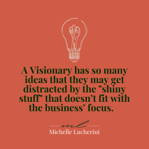 A Visionary has so many ideas that they may get distracted by the “shiny stuff” that doesn’t fit with the business’ focus.